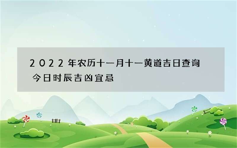 2022年农历十一月十一黄道吉日查询 今日时辰吉凶宜忌